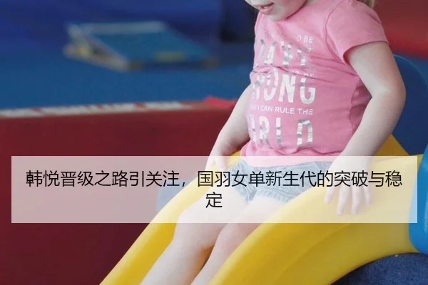 韩悦晋级之路引关注，国羽女单新生代的突破与稳定（rb88app）